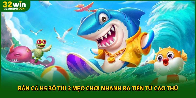 Bắn Cá H5 Bỏ Túi 3 Mẹo Chơi Nhanh Ra Tiền Từ Cao Thủ